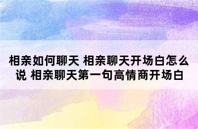 相亲如何聊天 相亲聊天开场白怎么说 相亲聊天第一句高情商开场白